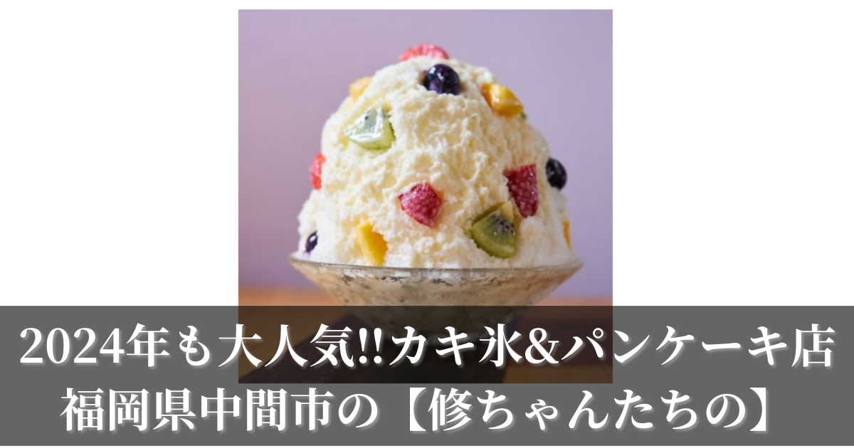 2024年も大人気！カキ氷とパンケーキが人気の福岡県中間市の【修ちゃんたちの】